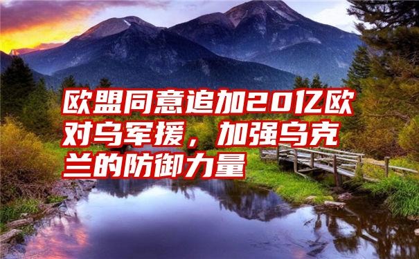 欧盟同意追加20亿欧对乌军援，加强乌克兰的防御力量