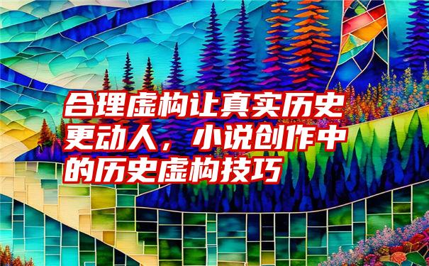 合理虚构让真实历史更动人，小说创作中的历史虚构技巧