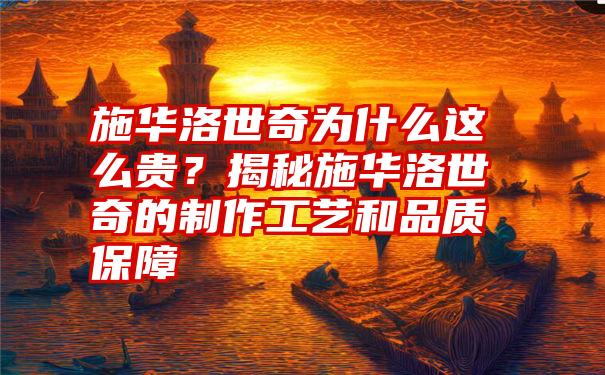 施华洛世奇为什么这么贵？揭秘施华洛世奇的制作工艺和品质保障