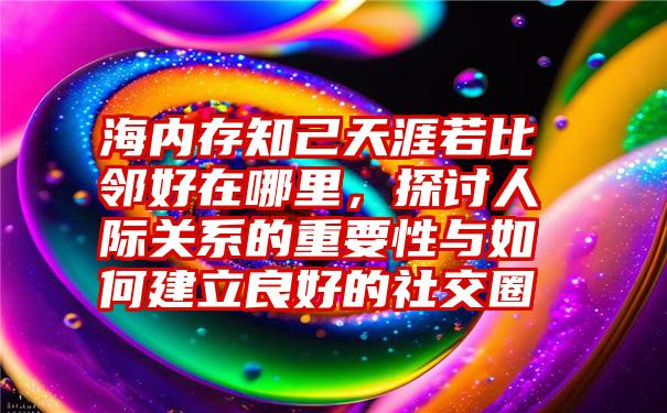 海内存知己天涯若比邻好在哪里，探讨人际关系的重要性与如何建立良好的社交圈