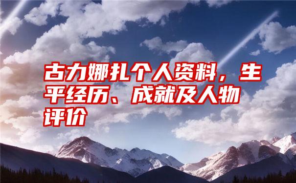 古力娜扎个人资料，生平经历、成就及人物评价