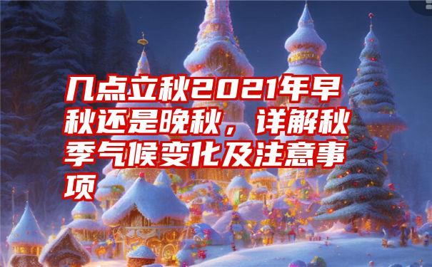 几点立秋2021年早秋还是晚秋，详解秋季气候变化及注意事项