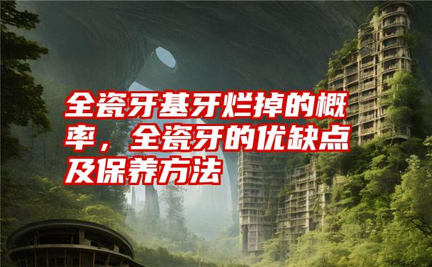 全瓷牙基牙烂掉的概率,全瓷牙的优缺点及保养方法