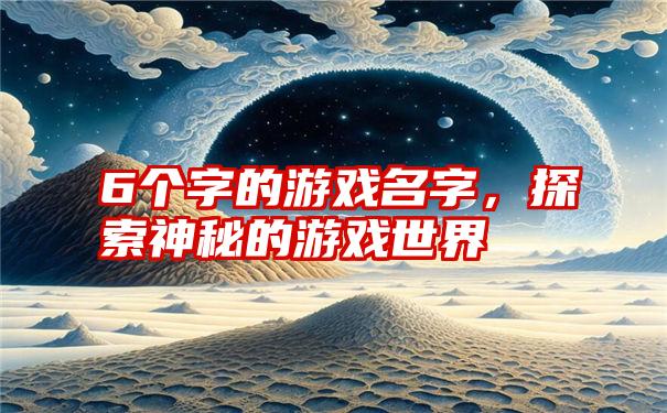 6个字的游戏名字，探索神秘的游戏世界