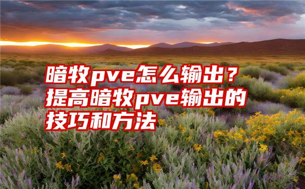 暗牧pve怎么输出？提高暗牧pve输出的技巧和方法