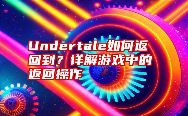 Undertale如何返回到？详解游戏中的返回操作