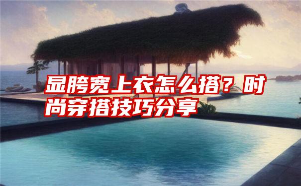 显胯宽上衣怎么搭？时尚穿搭技巧分享