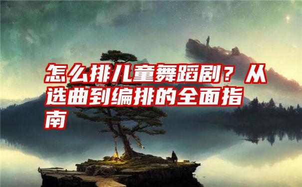 怎么排儿童舞蹈剧？从选曲到编排的全面指南