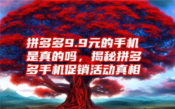 拼多多9.9元的手机是真的吗，揭秘拼多多手机促销活动真相