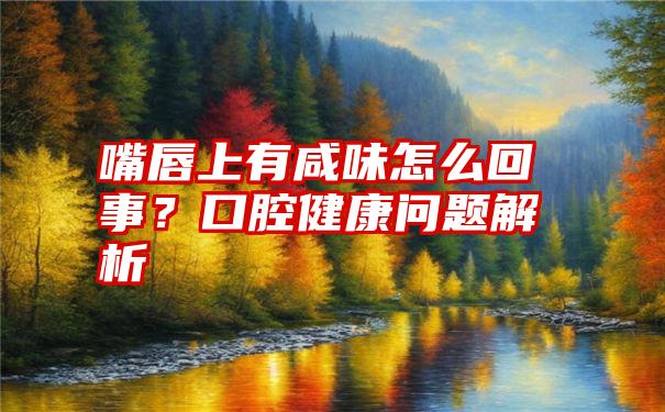 嘴唇上有咸味怎么回事？口腔健康问题解析