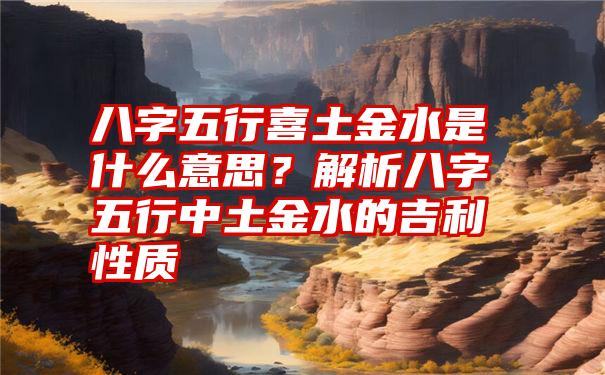 八字五行喜土金水是什么意思？解析八字五行中土金水的吉利性质