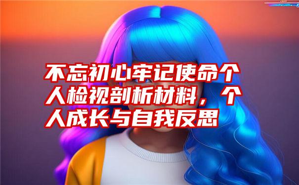 不忘初心牢记使命个人检视剖析材料,个人成长与自我反思