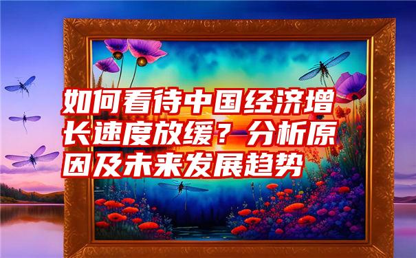 如何看待中国经济增长速度放缓？分析原因及未来发展趋势