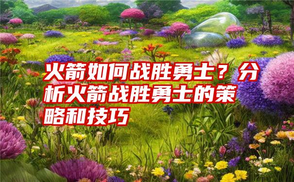 火箭如何战胜勇士？分析火箭战胜勇士的策略和技巧