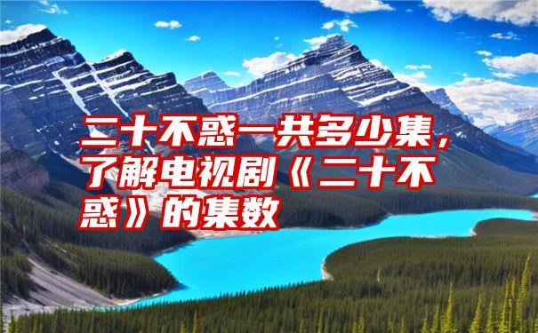 二十不惑一共多少集，了解电视剧《二十不惑》的集数