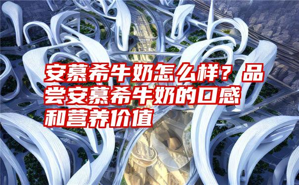 安慕希牛奶怎么样？品尝安慕希牛奶的口感和营养价值