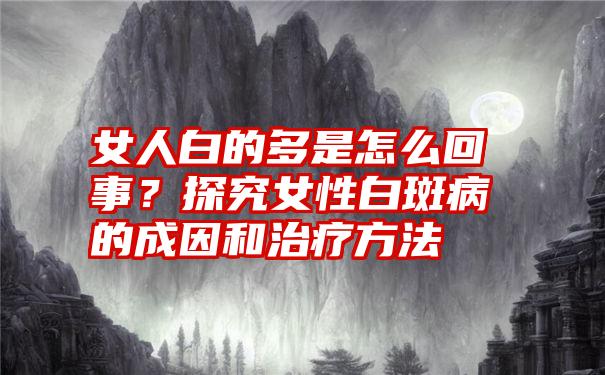 女人白的多是怎么回事？探究女性白斑病的成因和治疗方法