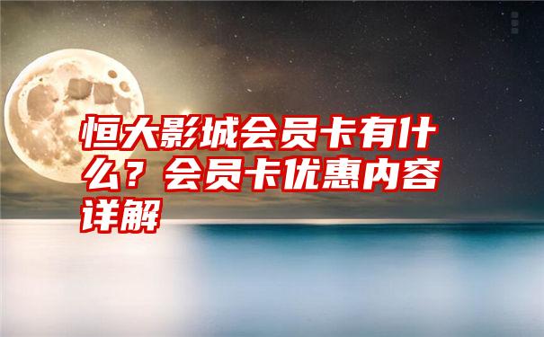 恒大影城会员卡有什么？会员卡优惠内容详解