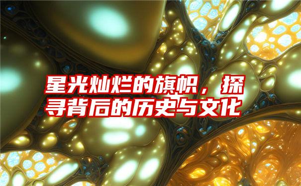 星光灿烂的旗帜,探寻背后的历史与文化