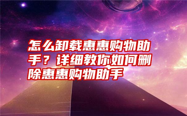 怎么卸载惠惠购物助手？详细教你如何删除惠惠购物助手