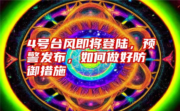 4号台风即将登陆，预警发布，如何做好防御措施