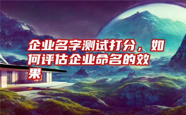 企业名字测试打分,如何评估企业命名的效果