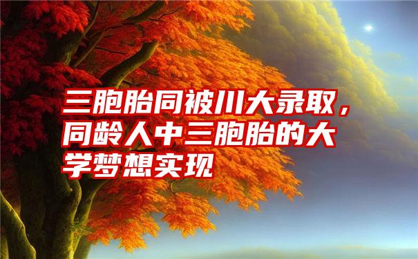 三胞胎同被川大录取，同龄人中三胞胎的大学梦想实现