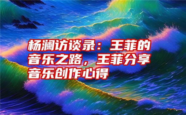 杨澜访谈录：王菲的音乐之路，王菲分享音乐创作心得