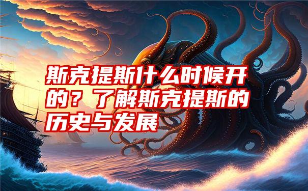 斯克提斯什么时候开的？了解斯克提斯的历史与发展