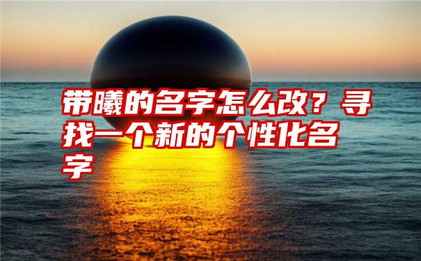 带曦的名字怎么改？寻找一个新的个性化名字