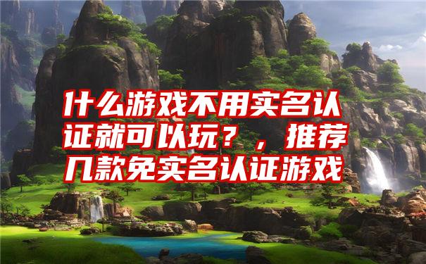 什么游戏不用实名认证就可以玩？，推荐几款免实名认证游戏