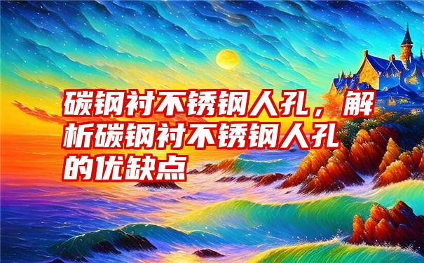 碳钢衬不锈钢人孔，解析碳钢衬不锈钢人孔的优缺点