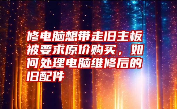 修电脑想带走旧主板被要求原价购买，如何处理电脑维修后的旧配件