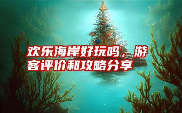 欢乐海岸好玩吗，游客评价和攻略分享