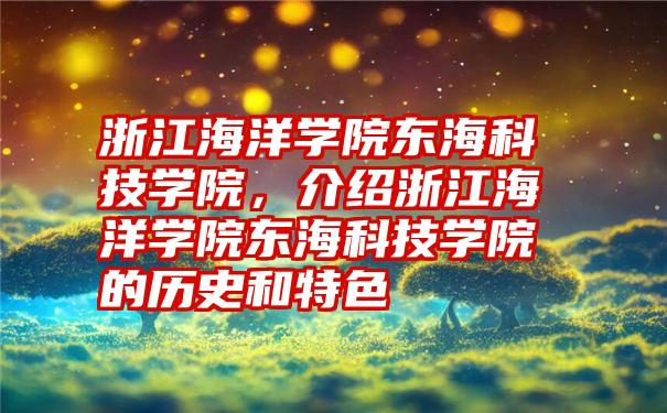 浙江海洋学院东海科技学院,介绍浙江海洋学院东海科技学院的历史和特色