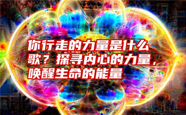 你行走的力量是什么歌？探寻内心的力量，唤醒生命的能量