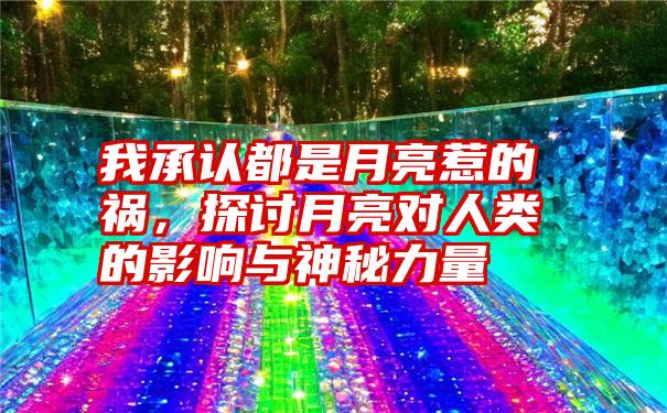 我承认都是月亮惹的祸,探讨月亮对人类的影响与神秘力量