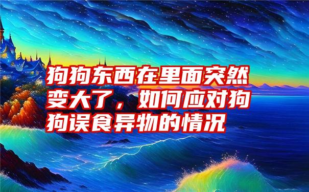 狗狗东西在里面突然变大了，如何应对狗狗误食异物的情况