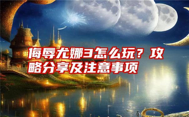 侮辱尤娜3怎么玩？攻略分享及注意事项