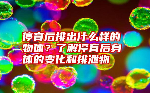 停育后排出什么样的物体？了解停育后身体的变化和排泄物