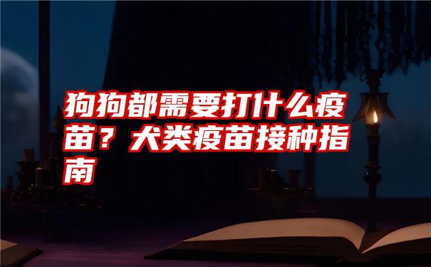 狗狗都需要打什么疫苗？犬类疫苗接种指南