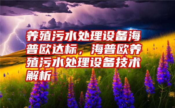 养殖污水处理设备海普欧达标，海普欧养殖污水处理设备技术解析