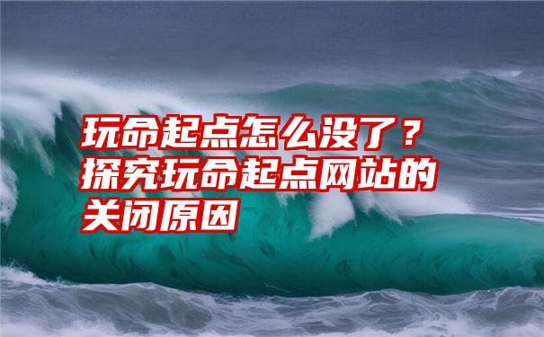 玩命起点怎么没了？探究玩命起点网站的关闭原因