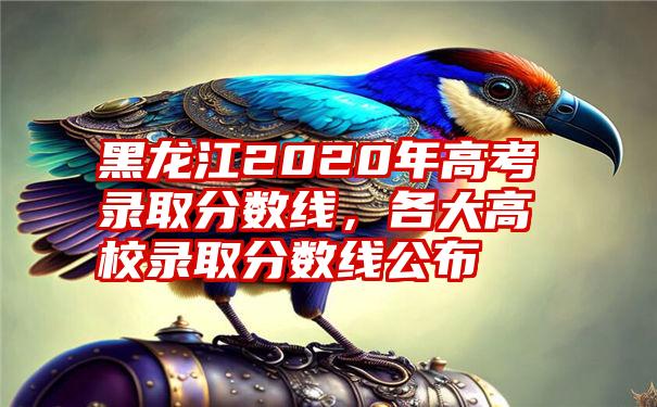 黑龙江2020年高考录取分数线，各大高校录取分数线公布