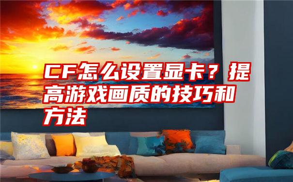 CF怎么设置显卡？提高游戏画质的技巧和方法