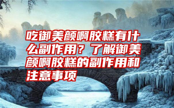 吃御美颜啊胶糕有什么副作用?了解御美颜啊胶糕的副作用和注意事项