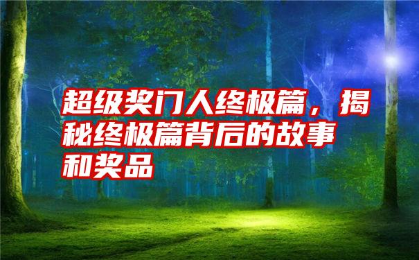 超级奖门人终极篇，揭秘终极篇背后的故事和奖品