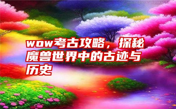 wow考古攻略，探秘魔兽世界中的古迹与历史