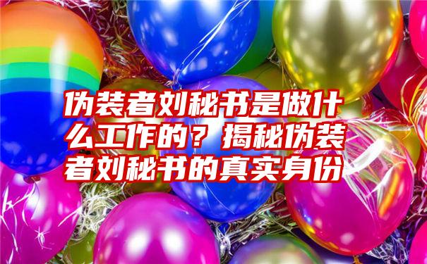 伪装者刘秘书是做什么工作的？揭秘伪装者刘秘书的真实身份