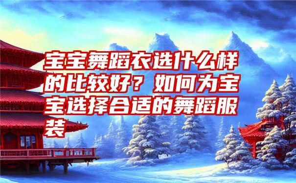 宝宝舞蹈衣选什么样的比较好？如何为宝宝选择合适的舞蹈服装